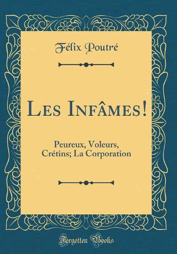 Les Infâmes!: Peureux, Voleurs, Crétins; La Corporation (Classic Reprint)
