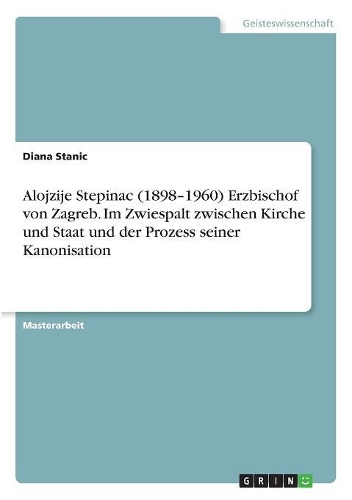 Alojzije Stepinac (1898-1960) Erzbischof von Zagreb. Im Zwiespalt zwischen Kirche und Staat und der Prozess seiner Kanonisation: (German)