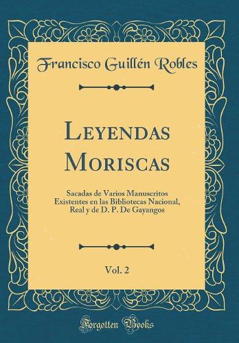 Leyendas Moriscas, Vol. 2: Sacadas de Varios Manuscritos Existentes en las Bibliotecas Nacional, Real y de D. P. De Gayangos (Classic Reprint)