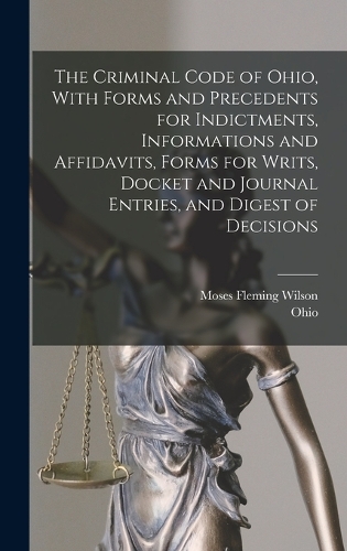 The Criminal Code of Ohio, With Forms and Precedents for Indictments, Informations and Affidavits, Forms for Writs, Docket and Journal Entries, and Digest of Decisions