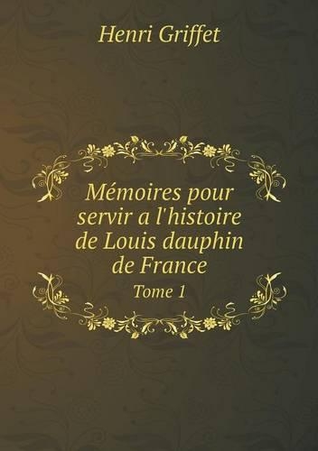 Mémoires pour servir a l'histoire de Louis dauphin de France Tome 1