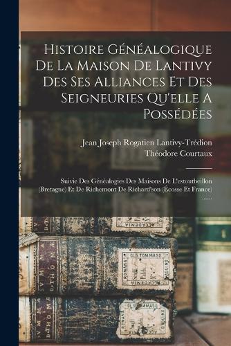 Histoire Généalogique De La Maison De Lantivy Des Ses Alliances Et Des Seigneuries Qu'elle A Possédées