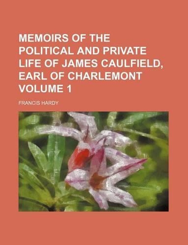 Memoirs of the Political and Private Life of James Caulfield, Earl of Charlemont Volume 1