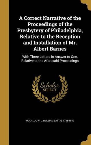A Correct Narrative of the Proceedings of the Presbytery of Philadelphia, Relative to the Reception and Installation of Mr. Albert Barnes