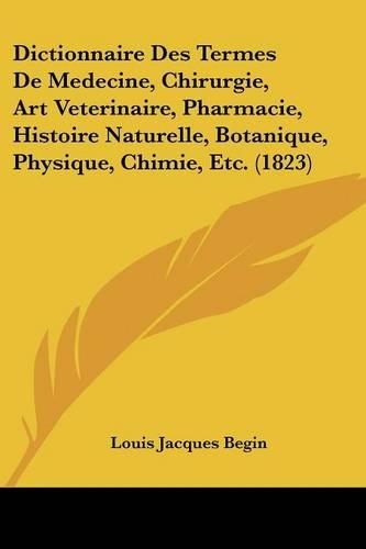 Dictionnaire Des Termes De Medecine, Chirurgie, Art Veterinaire, Pharmacie, Histoire Naturelle, Botanique, Physique, Chimie, Etc. (1823)
