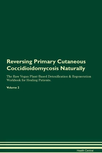 Reversing Primary Cutaneous Coccidioidomycosis Naturally The Raw Vegan Plant-Based Detoxification & Regeneration Workbook for Healing Patients. Volume 2