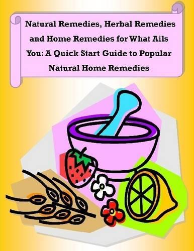 Natural Remedies, Herbal Remedies and Home Remedies for What Ails You: A Quick Start Guide to Popular Natural Home Remedies