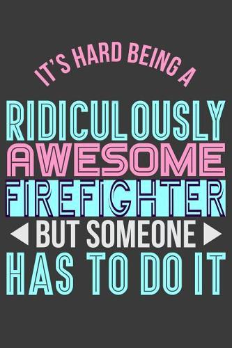 It's Hard Being a Ridiculously Awesome Firefighter But Someone Has to Do It: 6 X 9 Journal Notebook, 120 Lined Pages