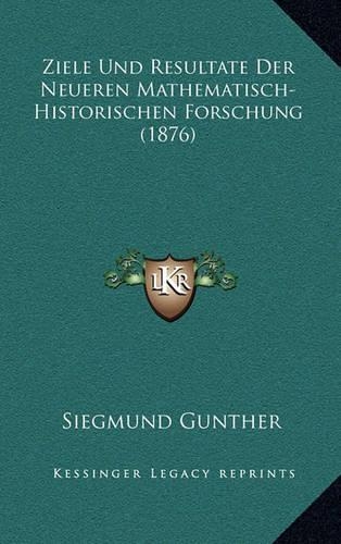 Ziele Und Resultate Der Neueren Mathematisch-Historischen Forschung (1876)
