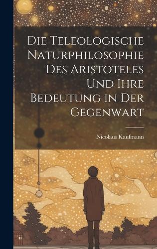 Die Teleologische Naturphilosophie des Aristoteles und ihre Bedeutung in der Gegenwart
