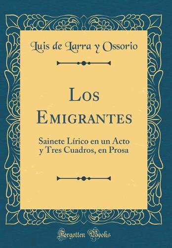 Los Emigrantes: Sainete Lírico en un Acto y Tres Cuadros, en Prosa (Classic Reprint)