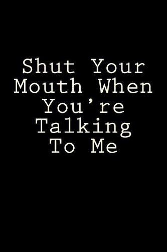 Shut Your Mouth When You're Talking To Me