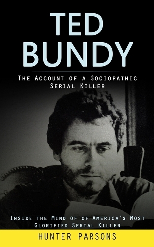 Ted Bundy: The Account of a Sociopathic Serial Killer (Inside the Mind of of America's Most Glorified Serial Killer)