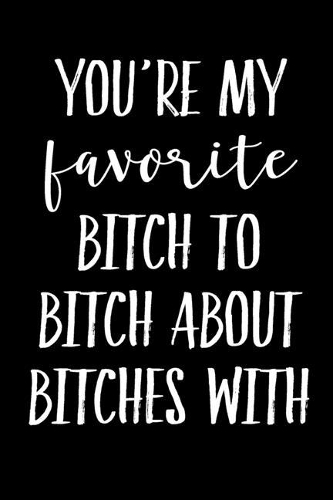 You're My Favorite Bitch To Bitch About Bitches With