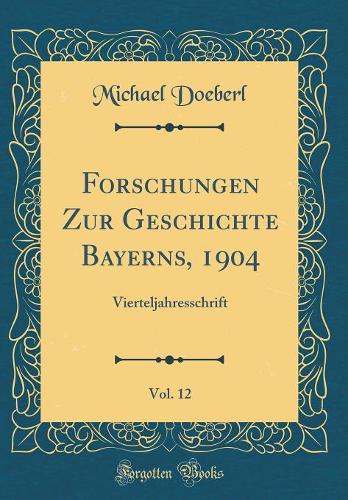 Forschungen Zur Geschichte Bayerns, 1904, Vol. 12: Vierteljahresschrift (Classic Reprint)