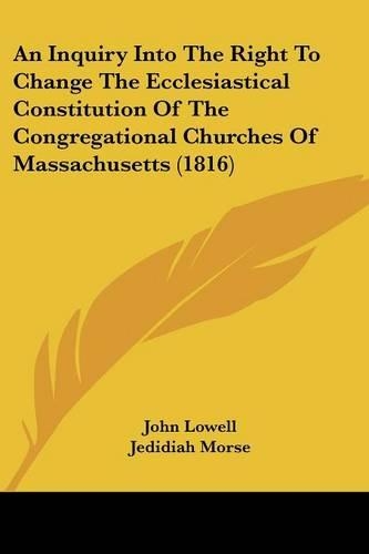An Inquiry Into The Right To Change The Ecclesiastical Constitution Of The Congregational Churches Of Massachusetts (1816)