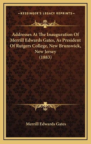 Addresses At The Inauguration Of Merrill Edwards Gates, As President Of Rutgers College, New Brunswick, New Jersey (1883)