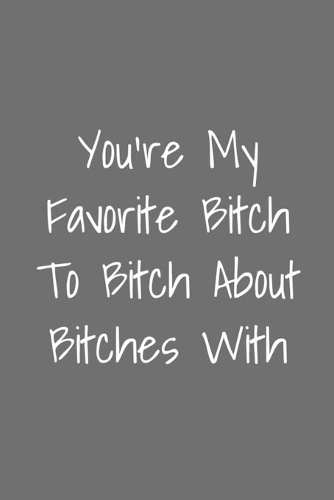 You're My Favorite Bitch To Bitch About Bitches With