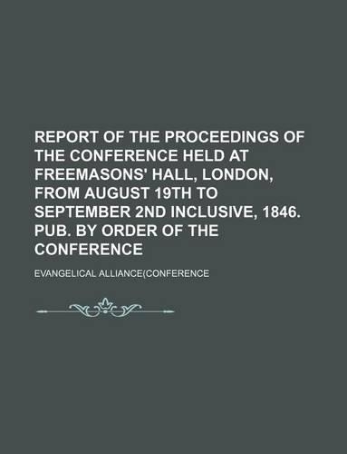 Report of the Proceedings of the Conference Held at Freemasons' Hall, London, from August 19th to September 2nd Inclusive, 1846. Pub. by Order of the Conference