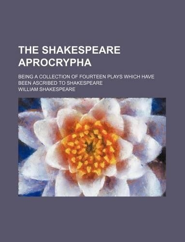 The Shakespeare Aprocrypha; Being a Collection of Fourteen Plays Which Have Been Ascribed to Shakespeare