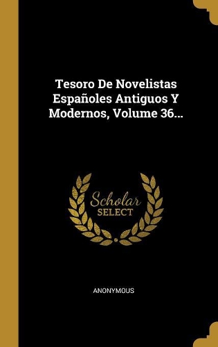 Tesoro de Novelistas Españoles Antiguos Y Modernos, Volume 36...