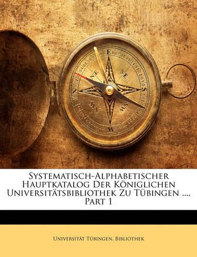 Systematisch-Alphabetischer Hauptkatalog Der Koniglichen Universitatsbibliothek Zu Tubingen ..., Part 1