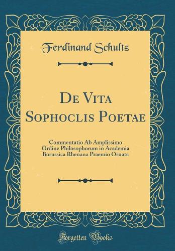 De Vita Sophoclis Poetae: Commentatio Ab Amplissimo Ordine Philosophorum in Academia Borussica Rhenana Praemio Ornata (Classic Reprint)
