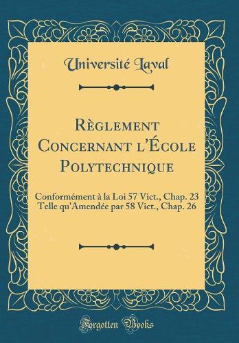 Règlement Concernant l'École Polytechnique: Conformément à la Loi 57 Vict., Chap. 23 Telle qu'Amendée par 58 Vict., Chap. 26 (Classic Reprint)