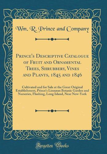Prince's Descriptive Catalogue of Fruit and Ornamental Trees, Shrubbery, Vines and Plants, 1845 and 1846: Cultivated and for Sale at the Great Original Establishment, Prince's Linnæan Botanic Garden and Nurseries, Flushing, Long Island, Near New-Yo