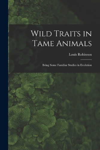 Wild Traits in Tame Animals: Being Some Familiar Studies in Evolution