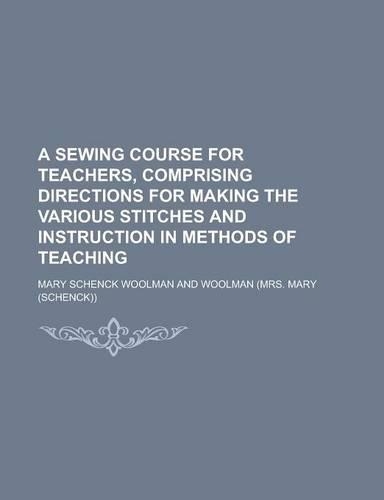 A Sewing Course for Teachers, Comprising Directions for Making the Various Stitches and Instruction in Methods of Teaching