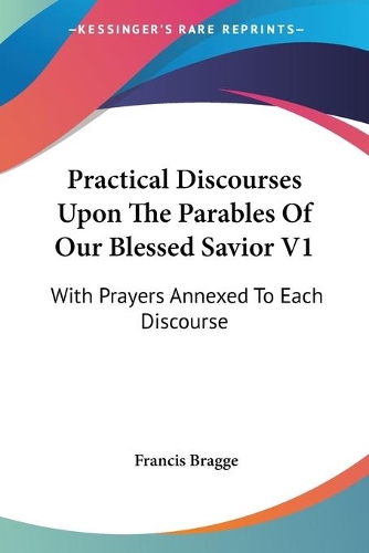 Practical Discourses Upon The Parables Of Our Blessed Savior V1
