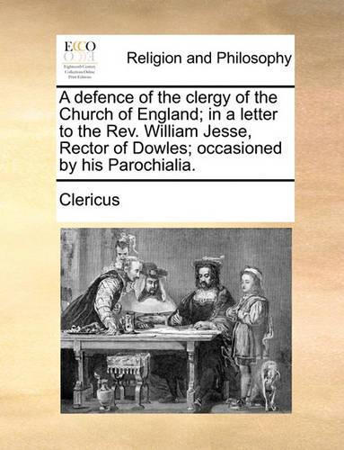 A Defence of the Clergy of the Church of England; In a Letter to the REV. William Jesse, Rector of Dowles; Occasioned by His Parochialia.