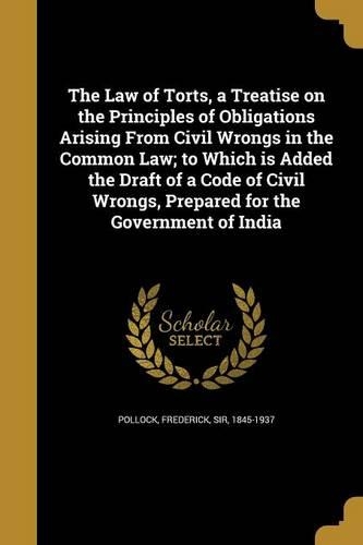The Law of Torts, a Treatise on the Principles of Obligations Arising From Civil Wrongs in the Common Law; to Which is Added the Draft of a Code of Civil Wrongs, Prepared for the Government of India