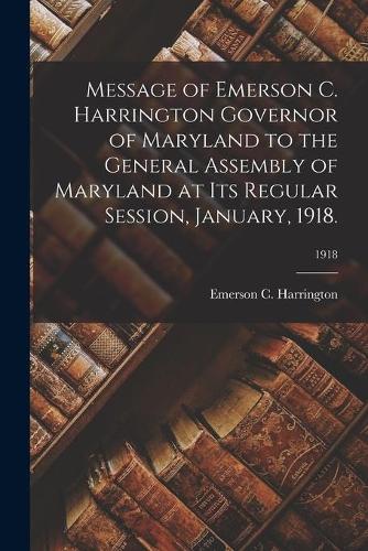 Message of Emerson C. Harrington Governor of Maryland to the General Assembly of Maryland at Its Regular Session, January, 1918.; 1918