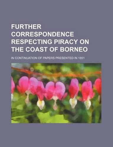 Further Correspondence Respecting Piracy on the Coast of Borneo; In Continuation of Papers Presented in 1851