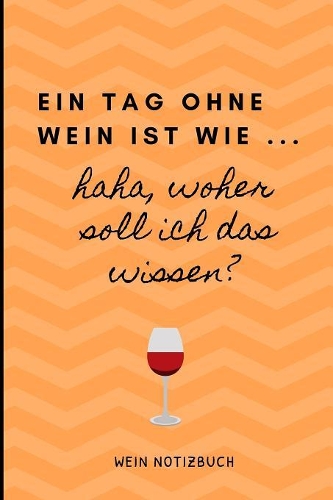 Ein Tag Ohne Wein Ist Wie ... Haha, Woher Soll Ich Das Wissen? Wein Notizbuch