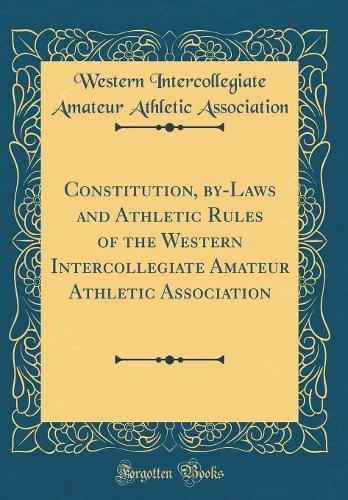 Constitution, by-Laws and Athletic Rules of the Western Intercollegiate Amateur Athletic Association (Classic Reprint)