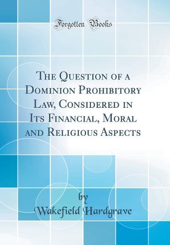 The Question of a Dominion Prohibitory Law, Considered in Its Financial, Moral and Religious Aspects (Classic Reprint)