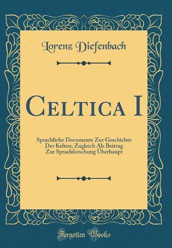 Celtica I: Sprachliche Documente Zur Geschichte Der Kelten; Zugleich Als Beitrag Zur Sprachforschung Überhaupt (Classic Reprint)