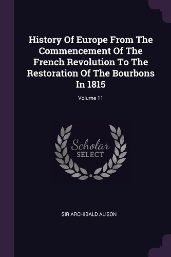History Of Europe From The Commencement Of The French Revolution To The Restoration Of The Bourbons In 1815; Volume 11
