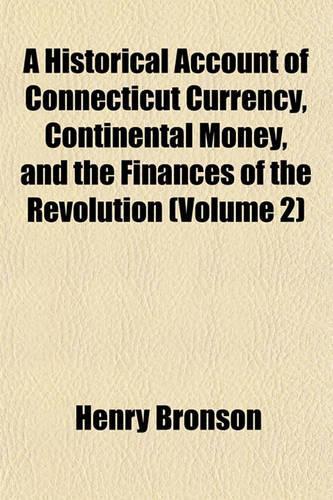 A Historical Account of Connecticut Currency, Continental Money, and the Finances of the Revolution (Volume 2)