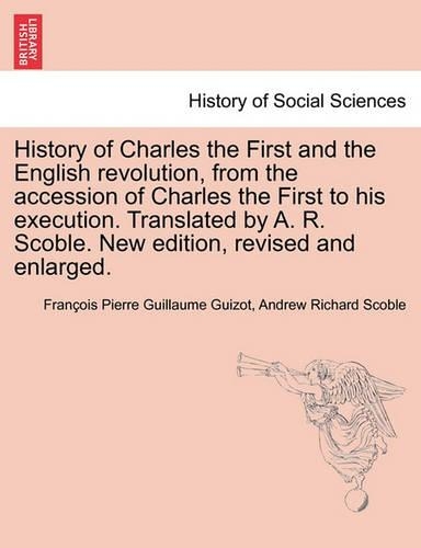 History of Charles the First and the English revolution, from the accession of Charles the First to his execution. Translated by A. R. Scoble. New edition, revised and enlarged.