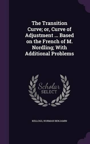 The Transition Curve; Or, Curve of Adjustment ... Based on the French of M. Nordling; With Additional Problems