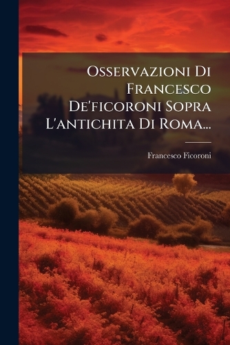 Osservazioni Di Francesco De'ficoroni Sopra L'antichita Di Roma...