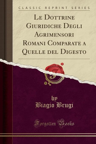 Le Dottrine Giuridiche Degli Agrimensori Romani Comparate a Quelle del Digesto (Classic Reprint)