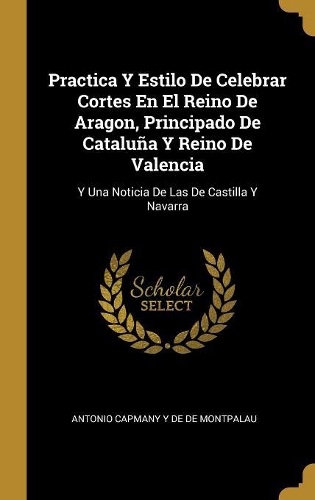 Practica Y Estilo De Celebrar Cortes En El Reino De Aragon, Principado De Cataluña Y Reino De Valencia