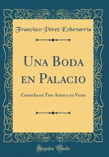 Una Boda En Palacio: Comedia En Tres Actos Y En Verso (Classic Reprint)
