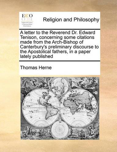 A letter to the Reverend Dr. Edward Tenison, concerning some citations made from the Arch-Bishop of Canterbury's preliminary discourse to the Apostolical fathers, in a paper lately published