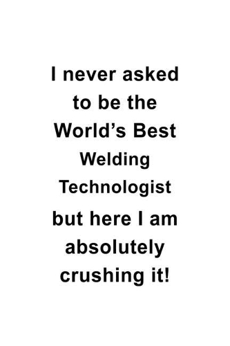 I Never Asked To Be The World's Best Welding Technologist But Here I Am Absolutely Crushing It